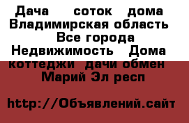 Дача 8,5 соток.2 дома. Владимирская область. - Все города Недвижимость » Дома, коттеджи, дачи обмен   . Марий Эл респ.